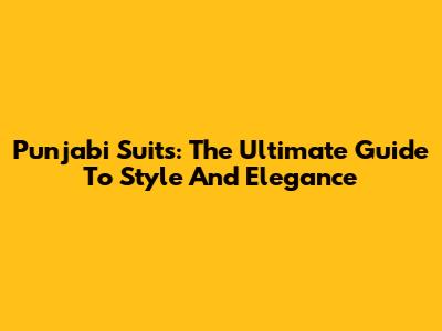 Punjabi Suits: The Ultimate Guide To Style And Elegance
