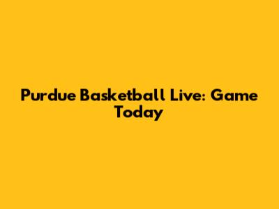 Purdue Basketball Live: Game Today