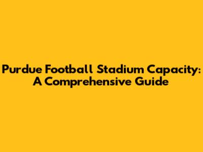 Purdue Football Stadium Capacity: A Comprehensive Guide