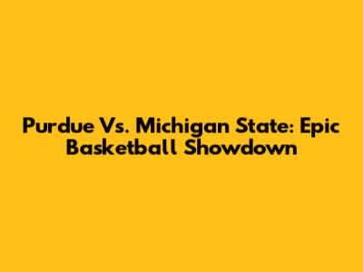 Purdue Vs. Michigan State: Epic Basketball Showdown
