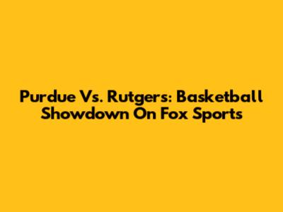 Purdue Vs. Rutgers: Basketball Showdown On Fox Sports