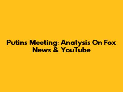 Putin's Meeting: Analysis On Fox News & YouTube