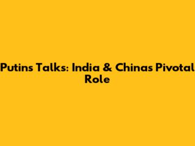 Putin's Talks: India & China's Pivotal Role