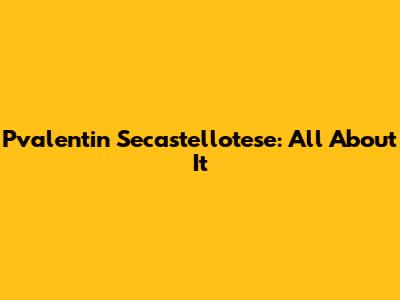 Pvalentin Secastellotese: All About It