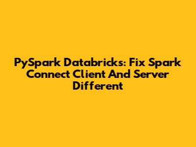 PySpark Databricks: Fix 'Spark Connect Client And Server Different'