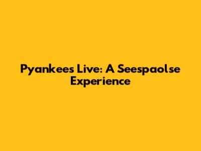 Pyankees Live: A Seespaolse Experience