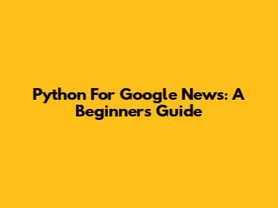 Python For Google News: A Beginner's Guide