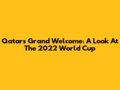 Qatar's Grand Welcome: A Look At The 2022 World Cup