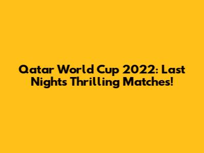 Qatar World Cup 2022: Last Night's Thrilling Matches!