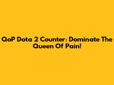QoP Dota 2 Counter: Dominate The Queen Of Pain!
