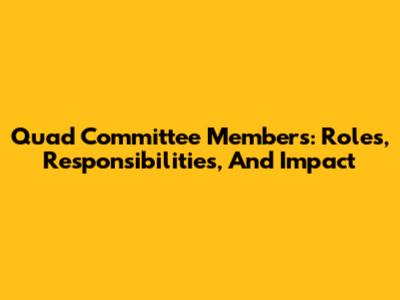 Quad Committee Members: Roles, Responsibilities, And Impact