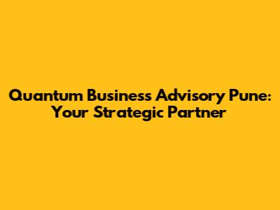 Quantum Business Advisory Pune: Your Strategic Partner