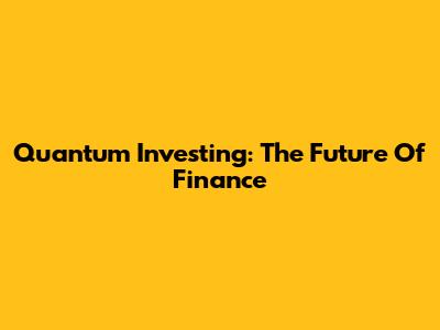 Quantum Investing: The Future Of Finance
