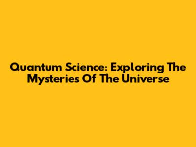 Quantum Science: Exploring The Mysteries Of The Universe
