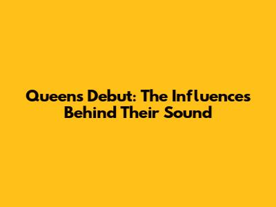 Queen's Debut: The Influences Behind Their Sound