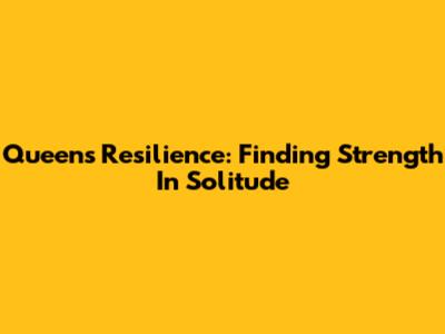 Queen's Resilience: Finding Strength In Solitude