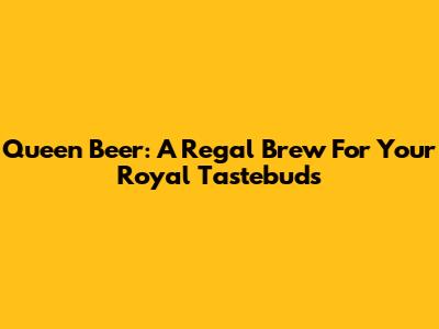 Queen Beer: A Regal Brew For Your Royal Tastebuds