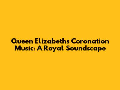 Queen Elizabeth's Coronation Music: A Royal Soundscape