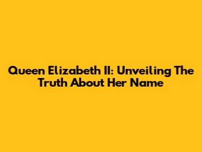 Queen Elizabeth II: Unveiling The Truth About Her Name