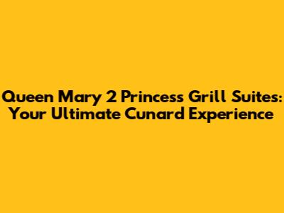 Queen Mary 2 Princess Grill Suites: Your Ultimate Cunard Experience