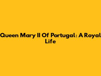 Queen Mary II Of Portugal: A Royal Life