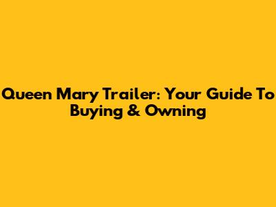 Queen Mary Trailer: Your Guide To Buying & Owning