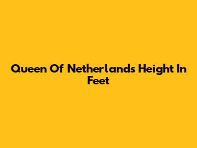 Queen Of Netherlands' Height In Feet