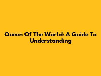 Queen Of The World: A Guide To Understanding
