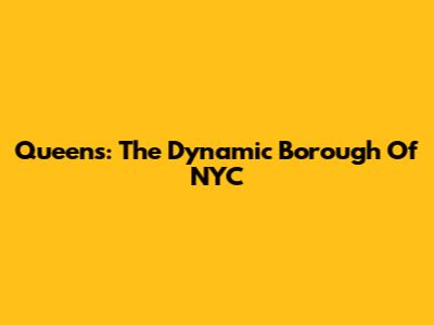 Queens: The Dynamic Borough Of NYC