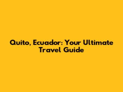 Quito, Ecuador: Your Ultimate Travel Guide