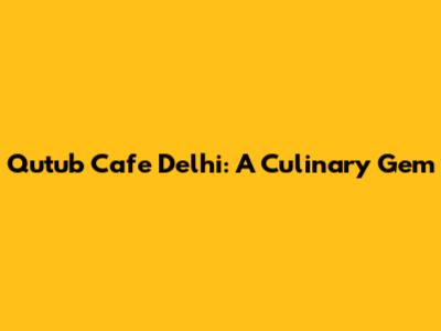 Qutub Cafe Delhi: A Culinary Gem