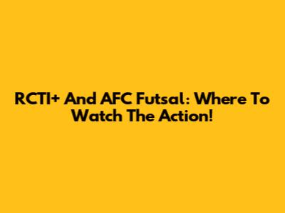 RCTI+ And AFC Futsal: Where To Watch The Action!