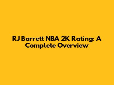 RJ Barrett NBA 2K Rating: A Complete Overview
