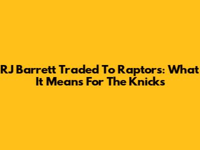 RJ Barrett Traded To Raptors: What It Means For The Knicks