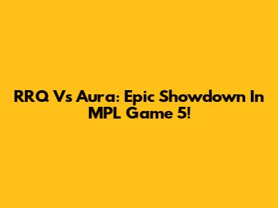 RRQ Vs Aura: Epic Showdown In MPL Game 5!