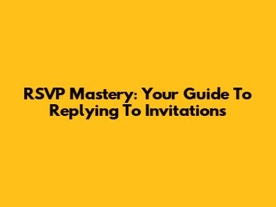RSVP Mastery: Your Guide To Replying To Invitations