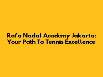 Rafa Nadal Academy Jakarta: Your Path To Tennis Excellence