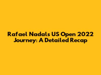 Rafael Nadal's US Open 2022 Journey: A Detailed Recap
