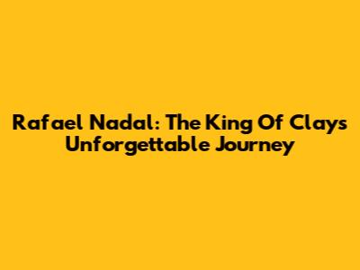 Rafael Nadal: The King Of Clay's Unforgettable Journey
