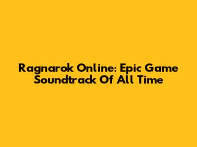 Ragnarok Online: Epic Game Soundtrack Of All Time
