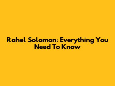 Rahel Solomon: Everything You Need To Know