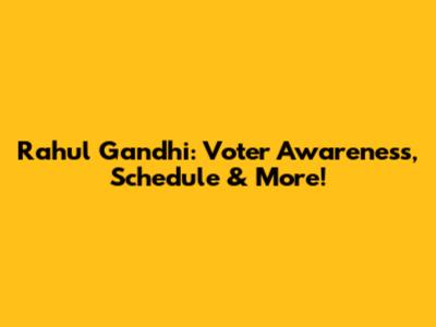 Rahul Gandhi: Voter Awareness, Schedule & More!