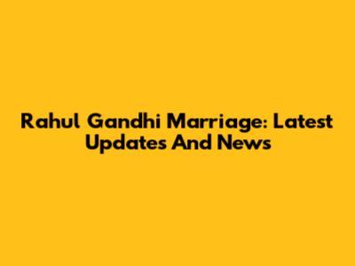 Rahul Gandhi Marriage: Latest Updates And News