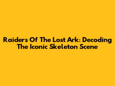 Raiders Of The Lost Ark: Decoding The Iconic Skeleton Scene
