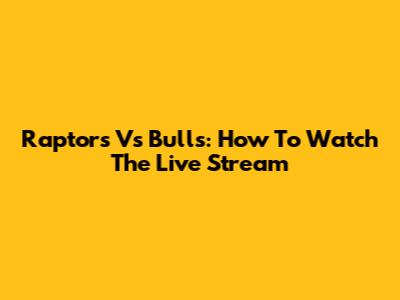 Raptors Vs Bulls: How To Watch The Live Stream