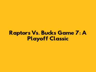 Raptors Vs. Bucks Game 7: A Playoff Classic
