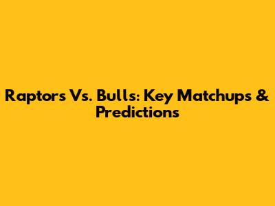 Raptors Vs. Bulls: Key Matchups & Predictions