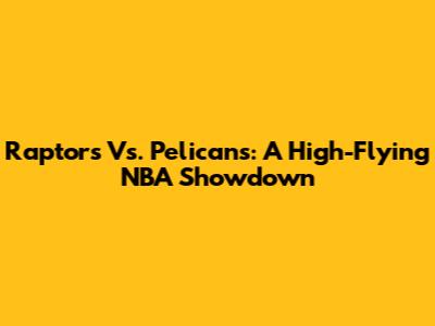 Raptors Vs. Pelicans: A High-Flying NBA Showdown