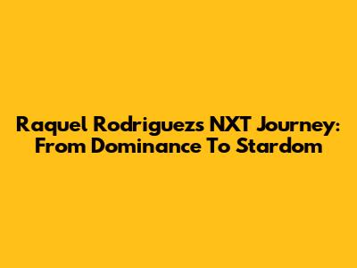 Raquel Rodriguez's NXT Journey: From Dominance To Stardom