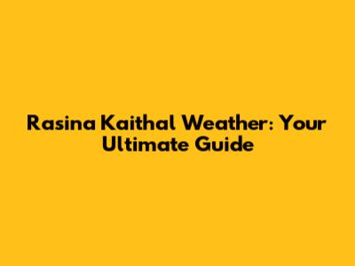Rasina Kaithal Weather: Your Ultimate Guide